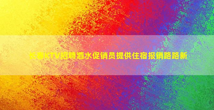 长春KTV招聘酒水促销员提供住宿报销路路新